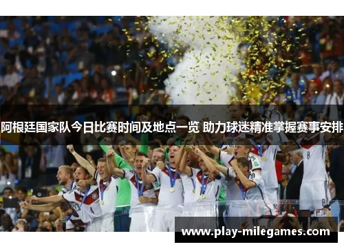 阿根廷国家队今日比赛时间及地点一览 助力球迷精准掌握赛事安排 阿根廷国家队今日比赛时间及地点一览 助力球迷精准掌握赛事安排